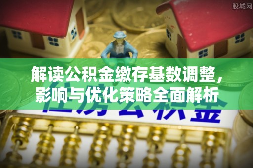 铜川解读公积金缴存基数调整，影响与优化策略全面解析