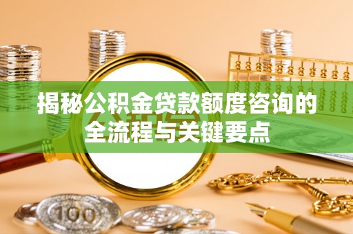 铜川揭秘公积金贷款额度咨询的全流程与关键要点