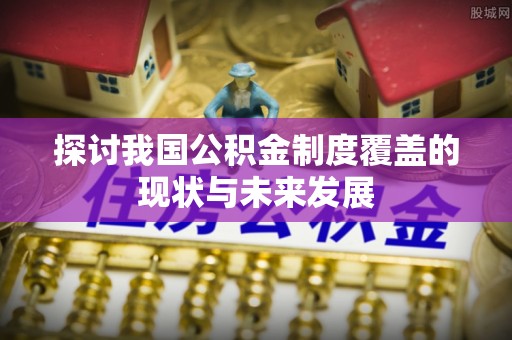 铜川探讨我国公积金制度覆盖的现状与未来发展