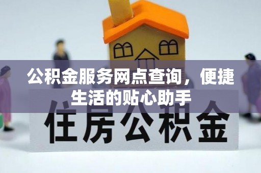 铜川公积金服务网点查询，便捷生活的贴心助手