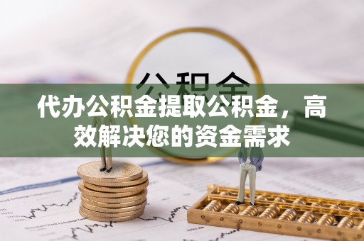 铜川代办公积金提取公积金，高效解决您的资金需求