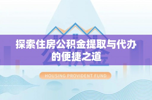 铜川探索住房公积金提取与代办的便捷之道