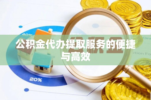 铜川公积金代办提取服务的便捷与高效