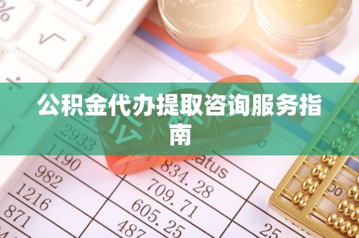 铜川公积金代办提取咨询服务指南