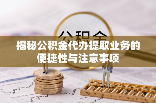 铜川揭秘公积金代办提取业务的便捷性与注意事项