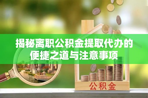 铜川揭秘离职公积金提取代办的便捷之道与注意事项