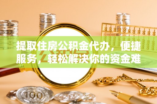 铜川提取住房公积金代办，便捷服务，轻松解决你的资金难题