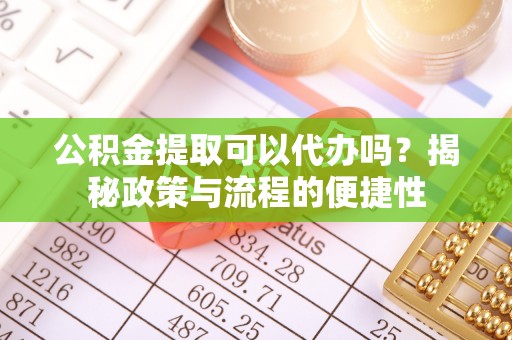 铜川公积金提取可以代办吗？揭秘政策与流程的便捷性