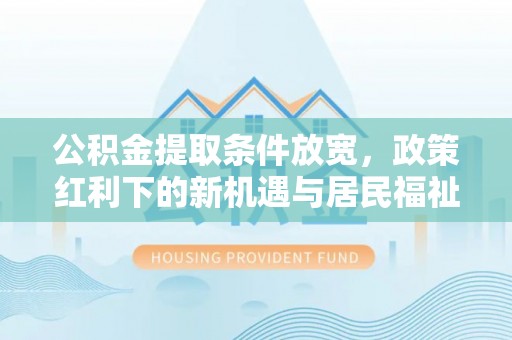 铜川公积金提取条件放宽，政策红利下的新机遇与居民福祉提升