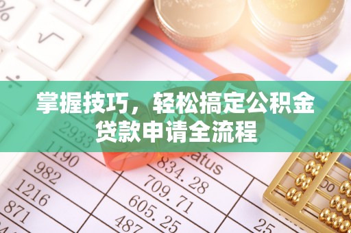 铜川掌握技巧，轻松搞定公积金贷款申请全流程