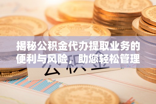 铜川揭秘公积金代办提取业务的便利与风险，助您轻松管理个人资金