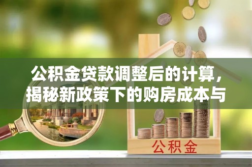 铜川公积金贷款调整后的计算，揭秘新政策下的购房成本与规划