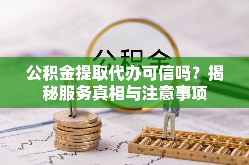 铜川公积金提取代办可信吗？揭秘服务真相与注意事项