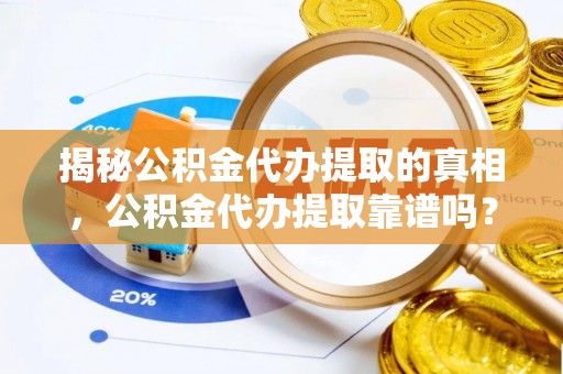 铜川揭秘公积金代办提取的真相，公积金代办提取靠谱吗？你需要知道这些关键点