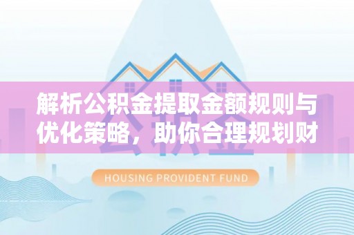 铜川解析公积金提取金额规则与优化策略，助你合理规划财务未来