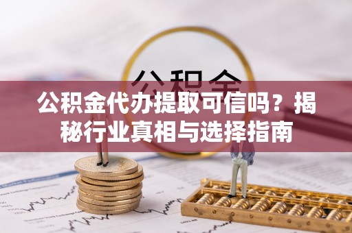 铜川公积金代办提取可信吗？揭秘行业真相与选择指南