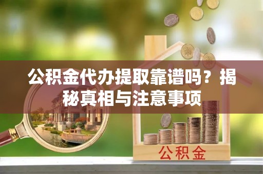 铜川公积金代办提取靠谱吗？揭秘真相与注意事项