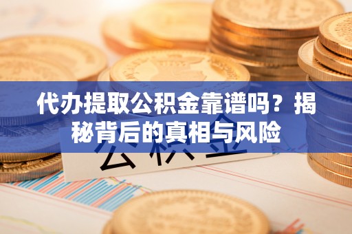 铜川代办提取公积金靠谱吗？揭秘背后的真相与风险
