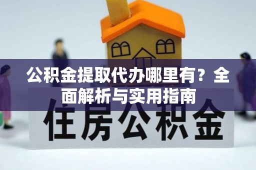 铜川公积金提取代办哪里有？全面解析与实用指南
