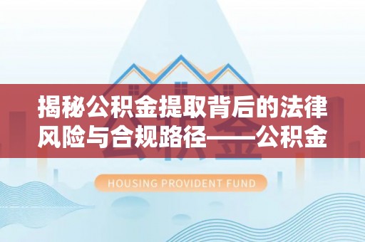 铜川揭秘公积金提取背后的法律风险与合规路径——公积金代办提取违法不？
