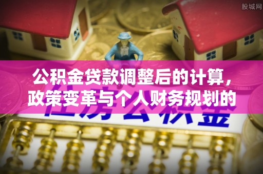 铜川公积金贷款调整后的计算，政策变革与个人财务规划的深度解析