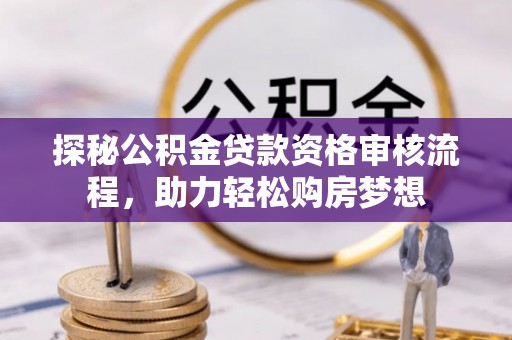 铜川探秘公积金贷款资格审核流程，助力轻松购房梦想
