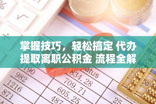 铜川掌握技巧，轻松搞定 代办提取离职公积金 流程全解析