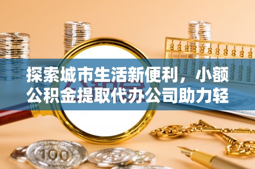 铜川探索城市生活新便利，小额公积金提取代办公司助力轻松理财