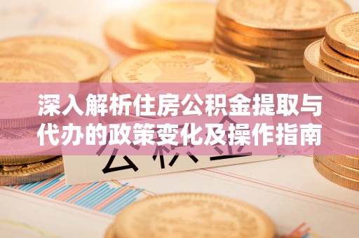 铜川深入解析住房公积金提取与代办的政策变化及操作指南
