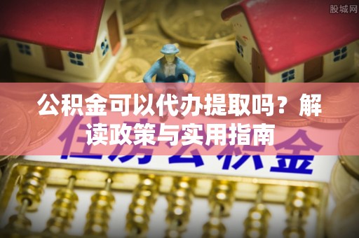 铜川公积金可以代办提取吗？解读政策与实用指南