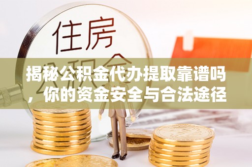 铜川揭秘公积金代办提取靠谱吗，你的资金安全与合法途径全解析