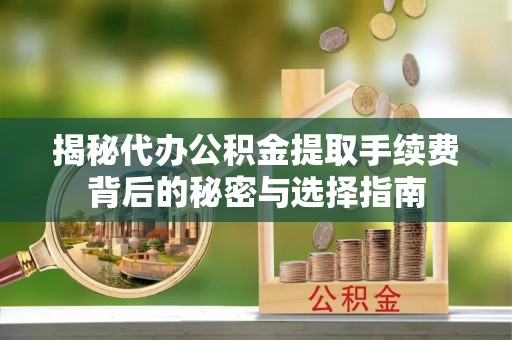 铜川揭秘代办公积金提取手续费背后的秘密与选择指南