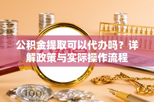 铜川公积金提取可以代办吗？详解政策与实际操作流程