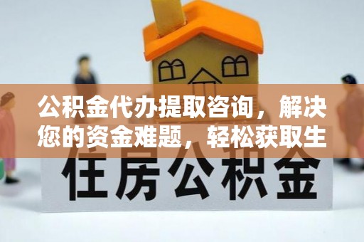 铜川公积金代办提取咨询，解决您的资金难题，轻松获取生活助力