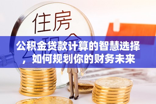铜川公积金贷款计算的智慧选择，如何规划你的财务未来