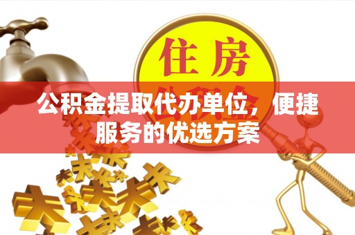 铜川公积金提取代办单位，便捷服务的优选方案