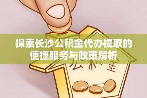 铜川探索长沙公积金代办提取的便捷服务与政策解析