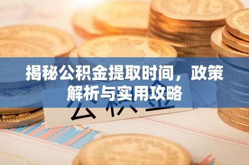 铜川揭秘公积金提取时间，政策解析与实用攻略
