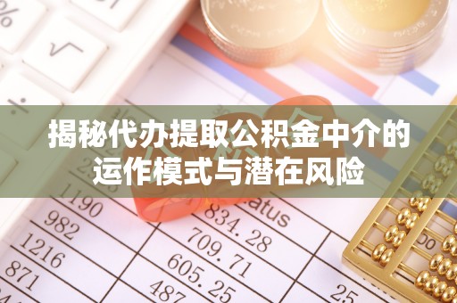 铜川揭秘代办提取公积金中介的运作模式与潜在风险
