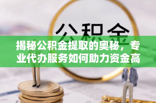 铜川揭秘公积金提取的奥秘，专业代办服务如何助力资金高效管理