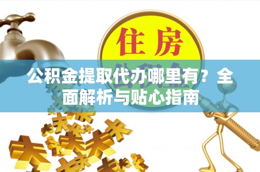 铜川公积金提取代办哪里有？全面解析与贴心指南
