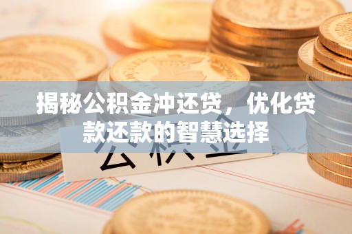 铜川揭秘公积金冲还贷，优化贷款还款的智慧选择