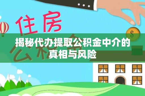 铜川揭秘代办提取公积金中介的真相与风险