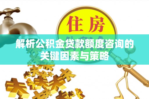 铜川解析公积金贷款额度咨询的关键因素与策略