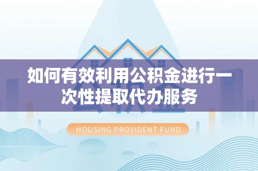 铜川如何有效利用公积金进行一次性提取代办服务