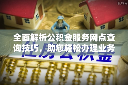 铜川全面解析公积金服务网点查询技巧，助您轻松办理业务