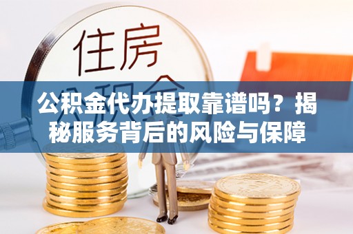 铜川公积金代办提取靠谱吗？揭秘服务背后的风险与保障