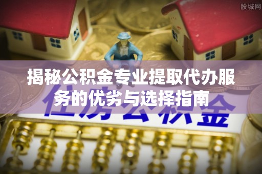 铜川揭秘公积金专业提取代办服务的优劣与选择指南