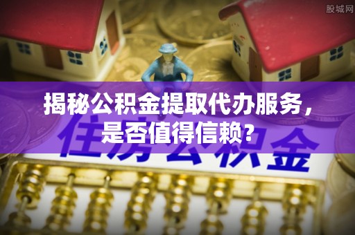 铜川揭秘公积金提取代办服务，是否值得信赖？