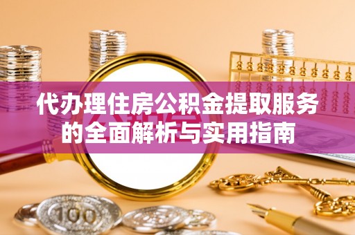 铜川代办理住房公积金提取服务的全面解析与实用指南